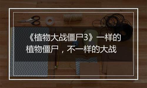 《植物大战僵尸3》一样的植物僵尸，不一样的大战
