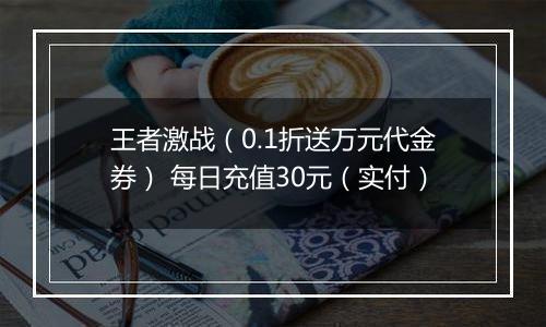 王者激战（0.1折送万元代金券） 每日充值30元（实付）