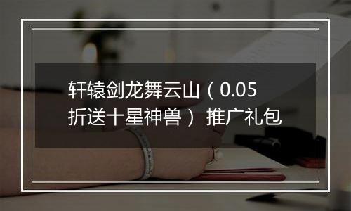 轩辕剑龙舞云山（0.05折送十星神兽） 推广礼包