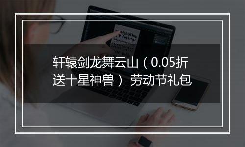 轩辕剑龙舞云山（0.05折送十星神兽） 劳动节礼包