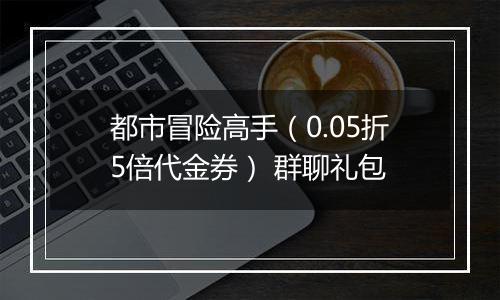 都市冒险高手（0.05折5倍代金券） 群聊礼包