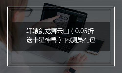 轩辕剑龙舞云山（0.05折送十星神兽） 内测员礼包