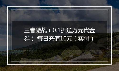 王者激战（0.1折送万元代金券） 每日充值10元（实付）
