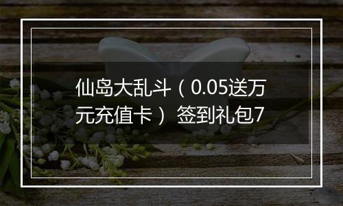 仙岛大乱斗（0.05送万元充值卡） 签到礼包7