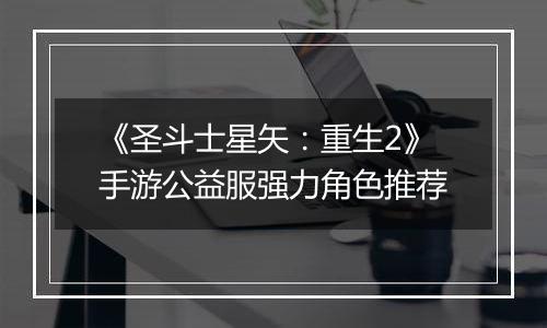 《圣斗士星矢：重生2》手游公益服强力角色推荐