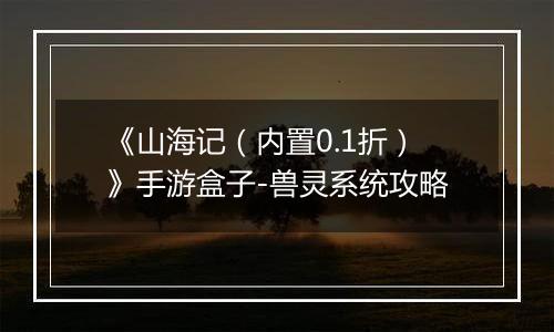 《山海记（内置0.1折）》手游盒子-兽灵系统攻略