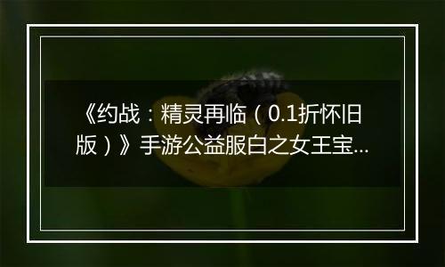 《约战：精灵再临（0.1折怀旧版）》手游公益服白之女王宝石信物篇