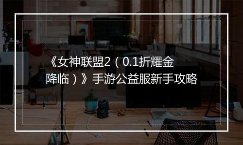 《女神联盟2（0.1折耀金降临）》手游公益服新手攻略