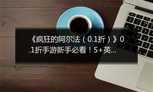 《疯狂的阿尔法（0.1折）》0.1折手游新手必看！S+英雄与限定英雄的养成法则