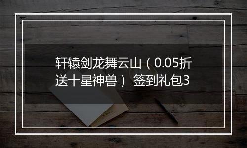 轩辕剑龙舞云山（0.05折送十星神兽） 签到礼包3