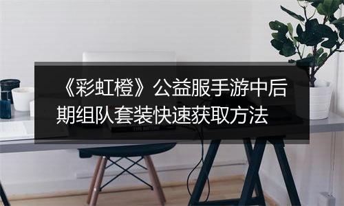 《彩虹橙》公益服手游中后期组队套装快速获取方法