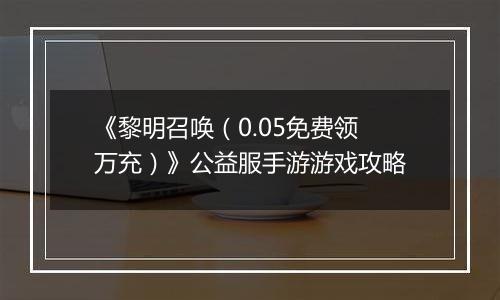 《黎明召唤（0.05免费领万充）》公益服手游游戏攻略