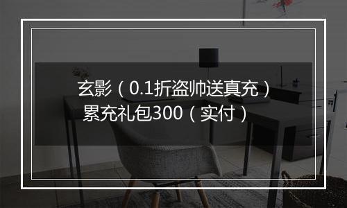 玄影（0.1折盗帅送真充） 累充礼包300（实付）
