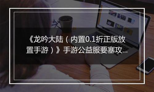 《龙吟大陆（内置0.1折正版放置手游）》手游公益服要塞攻略