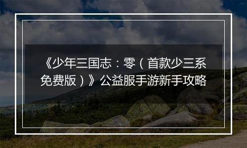 《少年三国志：零（首款少三系免费版）》公益服手游新手攻略