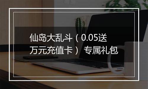 仙岛大乱斗（0.05送万元充值卡） 专属礼包