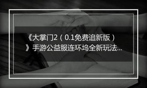 《大掌门2（0.1免费追新版）》手游公益服连环坞全新玩法上线 各大侠客饮战醉仙楼