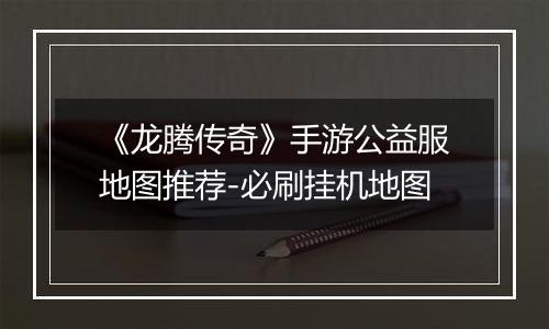 《龙腾传奇》手游公益服地图推荐-必刷挂机地图