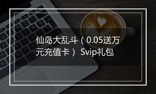 仙岛大乱斗（0.05送万元充值卡） Svip礼包