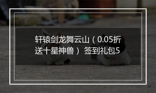 轩辕剑龙舞云山（0.05折送十星神兽） 签到礼包5