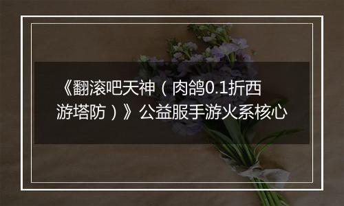《翻滚吧天神（肉鸽0.1折西游塔防）》公益服手游火系核心