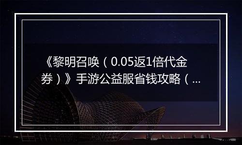 《黎明召唤（0.05返1倍代金券）》手游公益服省钱攻略（原boss玩法介绍）