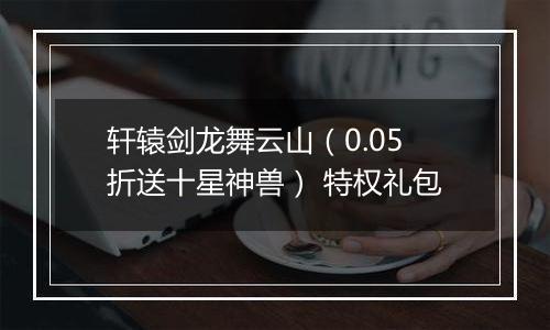 轩辕剑龙舞云山（0.05折送十星神兽） 特权礼包