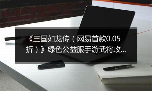 《三国如龙传（网易首款0.05折）》绿色公益服手游武将攻略