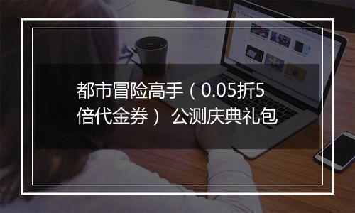 都市冒险高手（0.05折5倍代金券） 公测庆典礼包