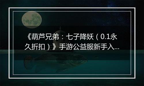 《葫芦兄弟：七子降妖（0.1永久折扣）》手游公益服新手入门攻略