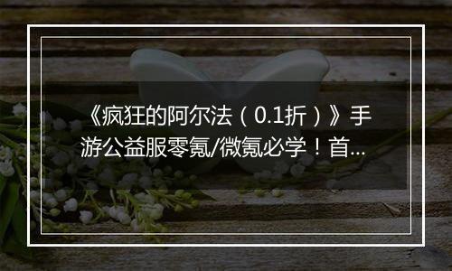 《疯狂的阿尔法（0.1折）》手游公益服零氪/微氪必学！首日集齐332代金券的3步神操作