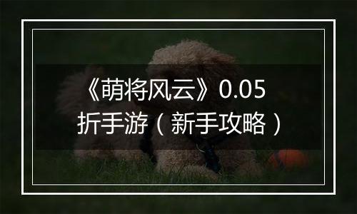 《萌将风云》0.05折手游（新手攻略）