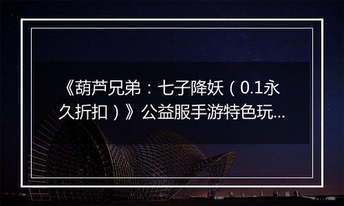 《葫芦兄弟：七子降妖（0.1永久折扣）》公益服手游特色玩法