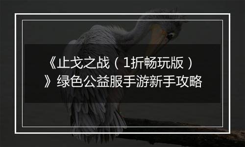 《止戈之战（1折畅玩版）》绿色公益服手游新手攻略