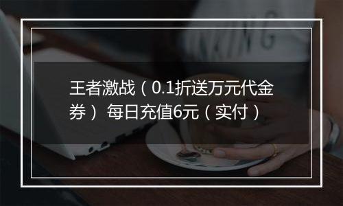 王者激战（0.1折送万元代金券） 每日充值6元（实付）