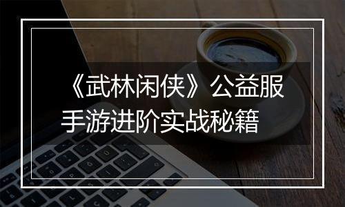 《武林闲侠》公益服手游进阶实战秘籍