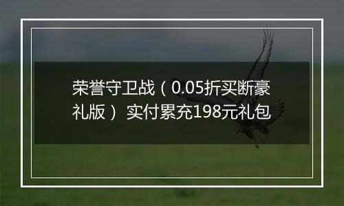 荣誉守卫战（0.05折买断豪礼版） 实付累充198元礼包