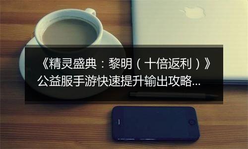 《精灵盛典：黎明（十倍返利）》公益服手游快速提升输出攻略介绍