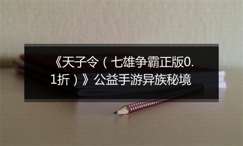 《天子令（七雄争霸正版0.1折）》公益手游异族秘境