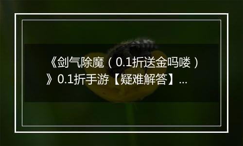 《剑气除魔（0.1折送金吗喽）》0.1折手游【疑难解答】成长相关问题答疑