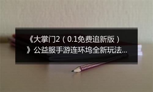 《大掌门2（0.1免费追新版）》公益服手游连环坞全新玩法上线