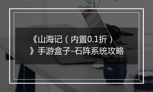 《山海记（内置0.1折）》手游盒子-石阵系统攻略
