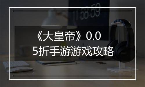 《大皇帝》0.05折手游游戏攻略