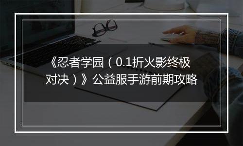 《忍者学园（0.1折火影终极对决）》公益服手游前期攻略