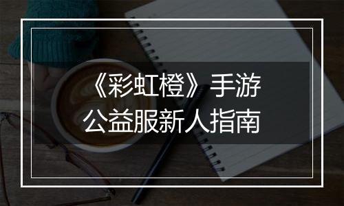 《彩虹橙》手游公益服新人指南