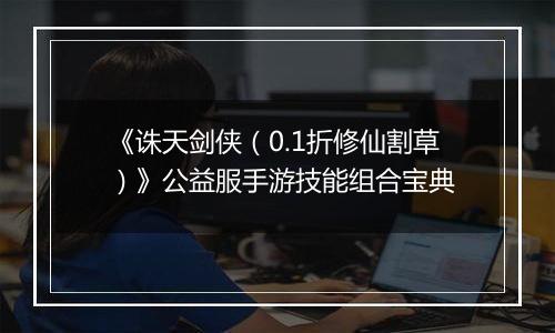 《诛天剑侠（0.1折修仙割草）》公益服手游技能组合宝典