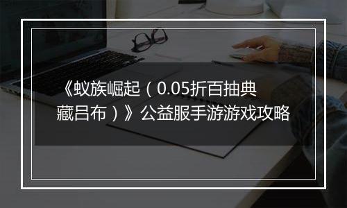 《蚁族崛起（0.05折百抽典藏吕布）》公益服手游游戏攻略