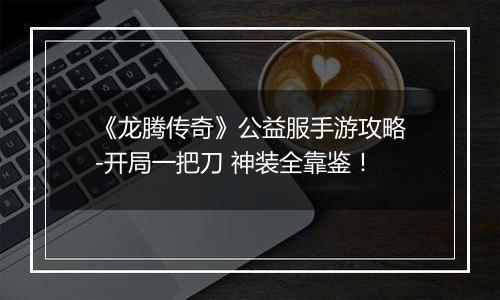 《龙腾传奇》公益服手游攻略-开局一把刀 神装全靠鉴！