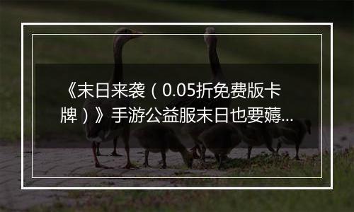 《末日来袭（0.05折免费版卡牌）》手游公益服末日也要薅羊毛，资源拿来吧你