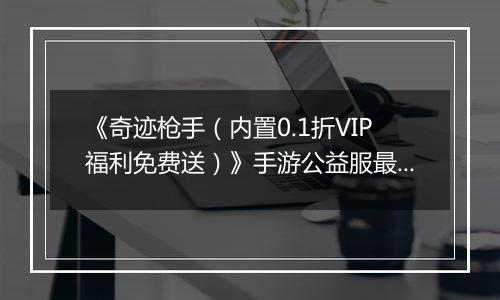 《奇迹枪手（内置0.1折VIP福利免费送）》手游公益服最强职业推荐